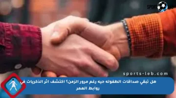 هل تبقى صداقات الطفولة حية رغم مرور الزمن؟ اكتشف أثر الذكريات في روابط العمر